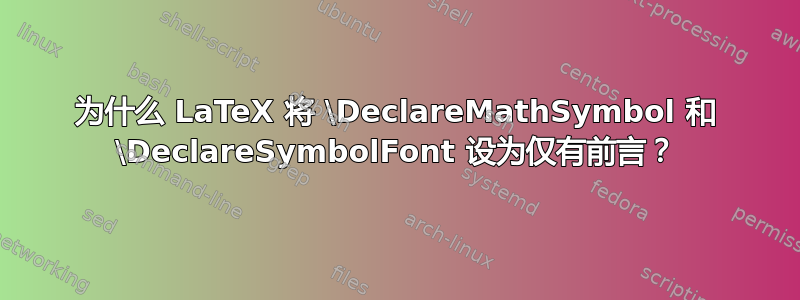 为什么 LaTeX 将 \DeclareMathSymbol 和 \DeclareSymbolFont 设为仅有前言？