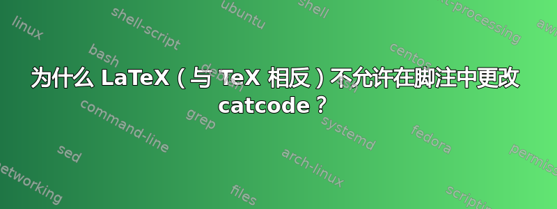 为什么 LaTeX（与 TeX 相反）不允许在脚注中更改 catcode？