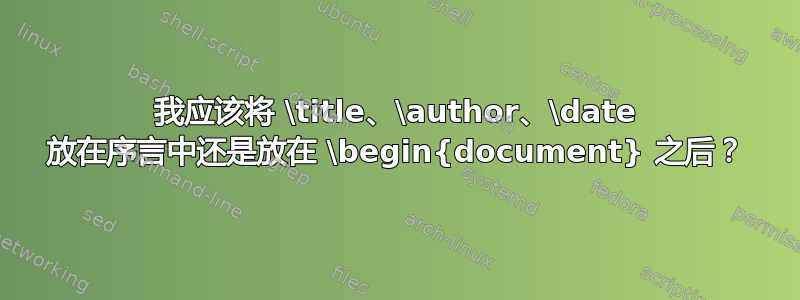 我应该将 \title、\author、\date 放在序言中还是放在 \begin{document} 之后？