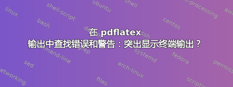 在 pdflatex 输出中查找错误和警告：突出显示终端输出？