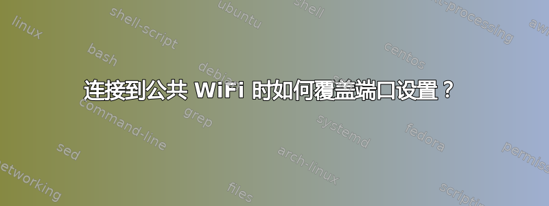 连接到公共 WiFi 时如何覆盖端口设置？