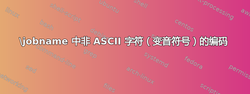 \jobname 中非 ASCII 字符（变音符号）的编码