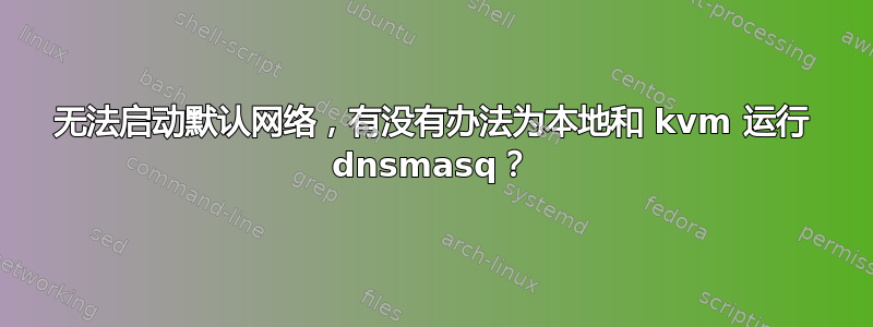 无法启动默认网络，有没有办法为本地和 kvm 运行 dnsmasq？