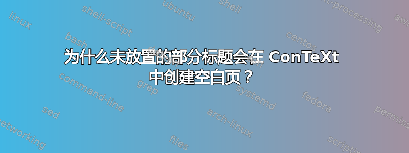 为什么未放置的部分标题会在 ConTeXt 中创建空白页？