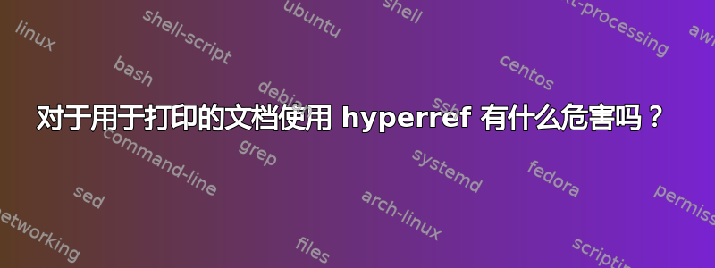 对于用于打印的文档使用 hyperref 有什么危害吗？