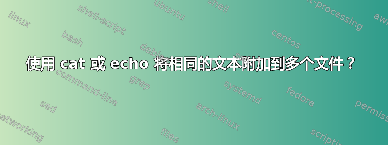 使用 cat 或 echo 将相同的文本附加到多个文件？