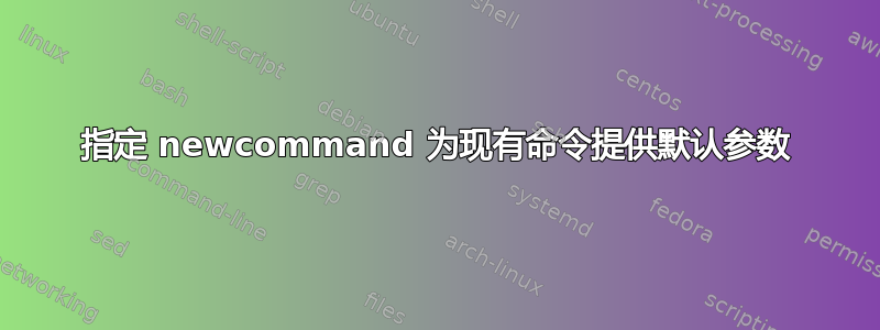 指定 newcommand 为现有命令提供默认参数