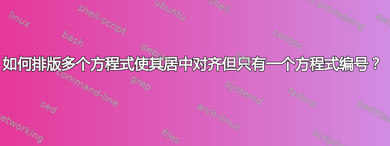 如何排版多个方程式使其居中对齐但只有一个方程式编号？