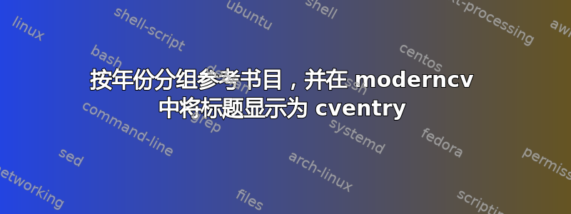 按年份分组参考书目，并在 moderncv 中将标题显示为 cventry