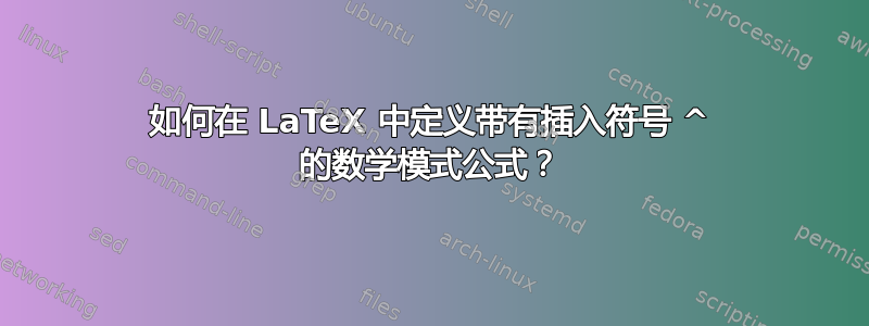 如何在 LaTeX 中定义带有插入符号 ^ 的数学模式公式？