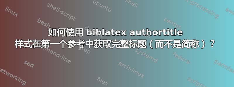 如何使用 biblatex authortitle 样式在第一个参考中获取完整标题（而不是简称）？