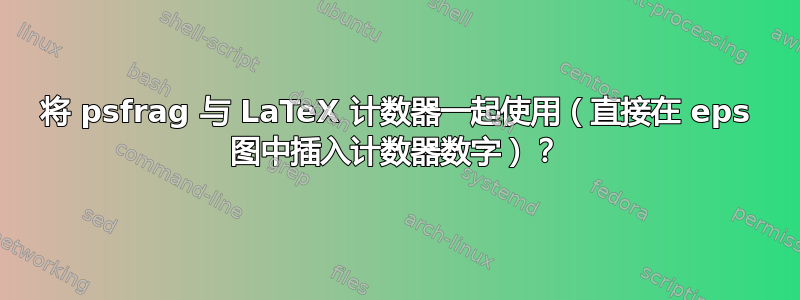 将 psfrag 与 LaTeX 计数器一起使用（直接在 eps 图中插入计数器数字）？