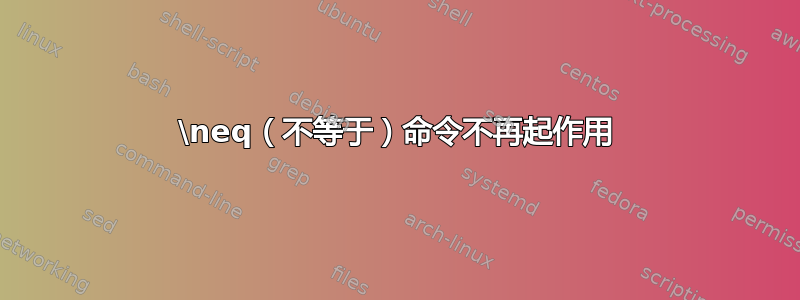 \neq（不等于）命令不再起作用