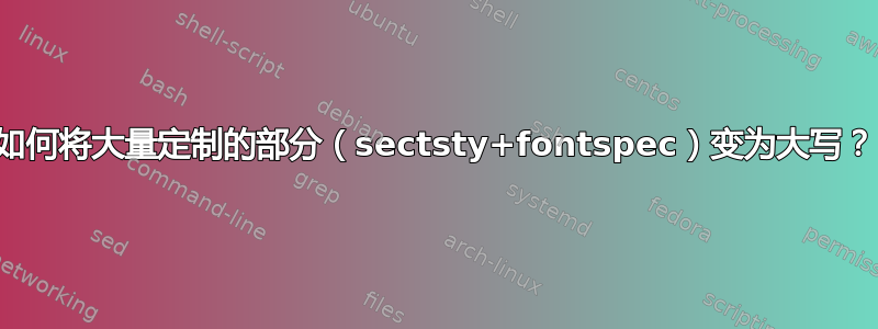 如何将大量定制的部分（sectsty+fontspec）变为大写？