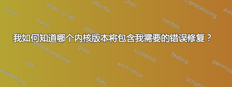 我如何知道哪个内核版本将包含我需要的错误修复？ 