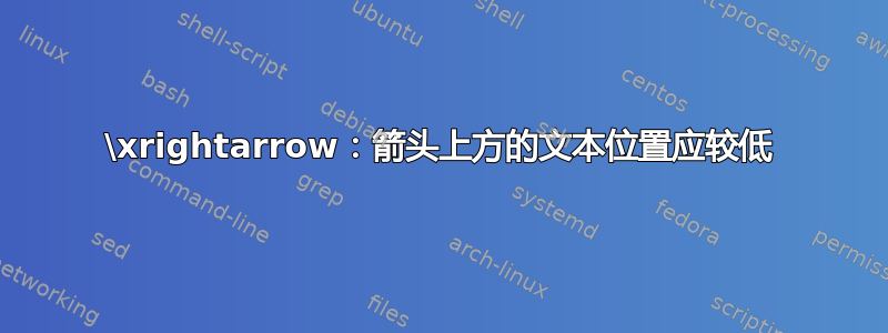 \xrightarrow：箭头上方的文本位置应较低