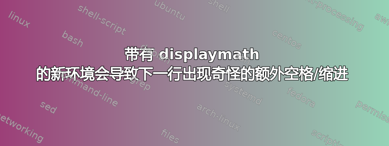 带有 displaymath 的新环境会导致下一行出现奇怪的额外空格/缩进