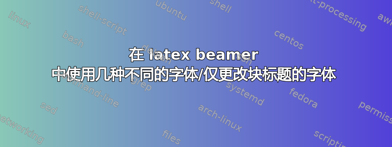 在 latex beamer 中使用几种不同的字体/仅更改块标题的字体