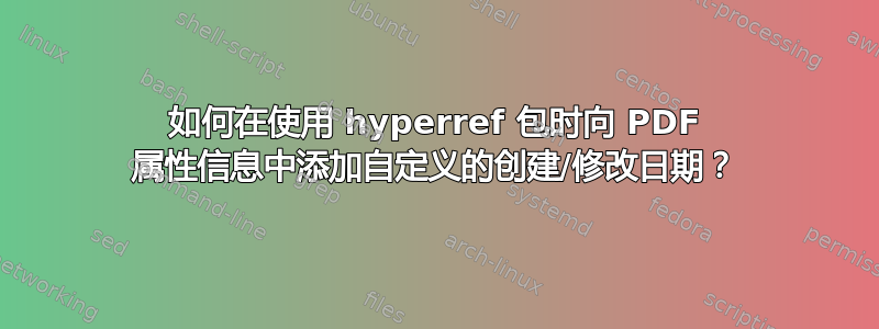 如何在使用 hyperref 包时向 PDF 属性信息中添加自定义的创建/修改日期？