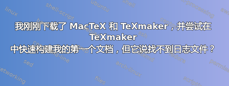 我刚刚下载了 MacTeX 和 TeXmaker，并尝试在 TeXmaker 中快速构建我的第一个文档，但它说找不到日志文件？