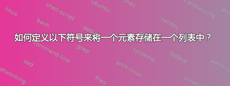 如何定义以下符号来将一个元素存储在一个列表中？