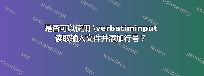 是否可以使用 \verbatiminput 读取输入文件并添加行号？