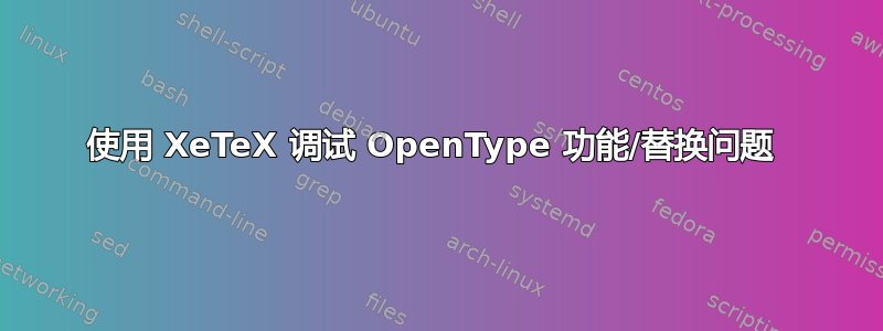 使用 XeTeX 调试 OpenType 功能/替换问题 