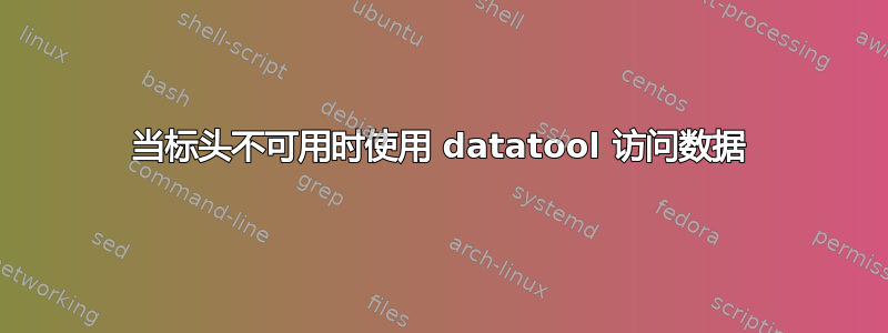 当标头不可用时使用 datatool 访问数据