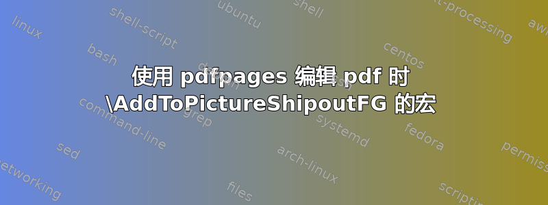 使用 pdfpages 编辑 pdf 时 \AddToPictureShipoutFG 的宏