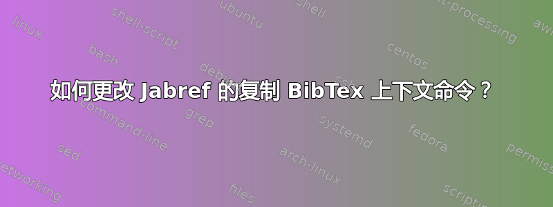 如何更改 Jabref 的复制 BibTex 上下文命令？