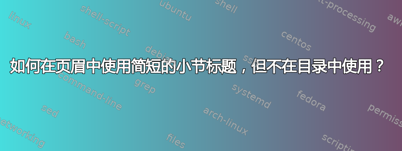 如何在页眉中使用简短的小节标题，但不在目录中使用？