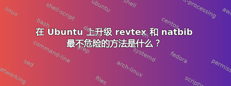 在 Ubuntu 上升级 revtex 和 natbib 最不危险的方法是什么？