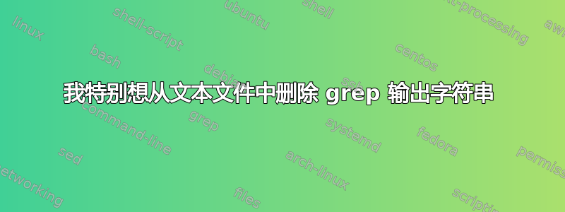 我特别想从文本文件中删除 grep 输出字符串