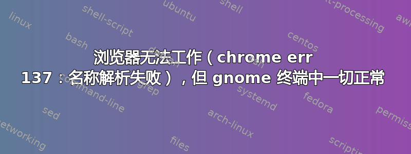 浏览器无法工作（chrome err 137：名称解析失败），但 gnome 终端中一切正常