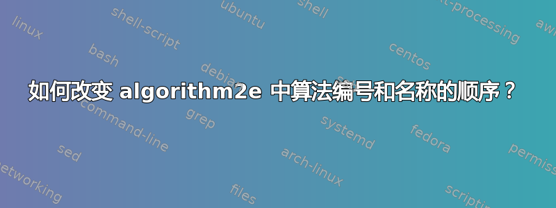 如何改变 algorithm2e 中算法编号和名称的顺序？