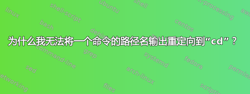 为什么我无法将一个命令的路径名输出重定向到“cd”？