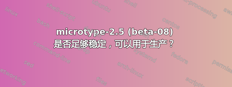 microtype-2.5 (beta-08) 是否足够稳定，可以用于生产？