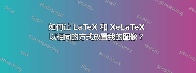 如何让 LaTeX 和 XeLaTeX 以相同的方式放置我的图像？