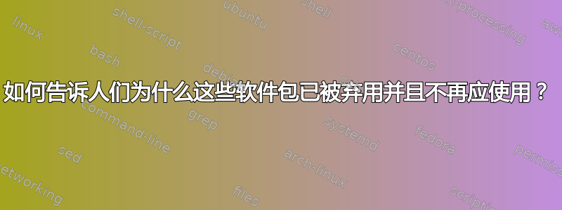 如何告诉人们为什么这些软件包已被弃用并且不再应使用？