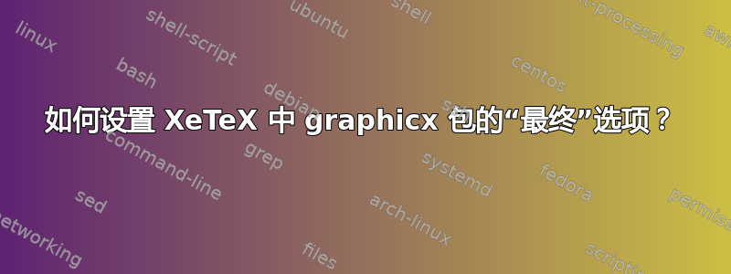 如何设置 XeTeX 中 graphicx 包的“最终”选项？