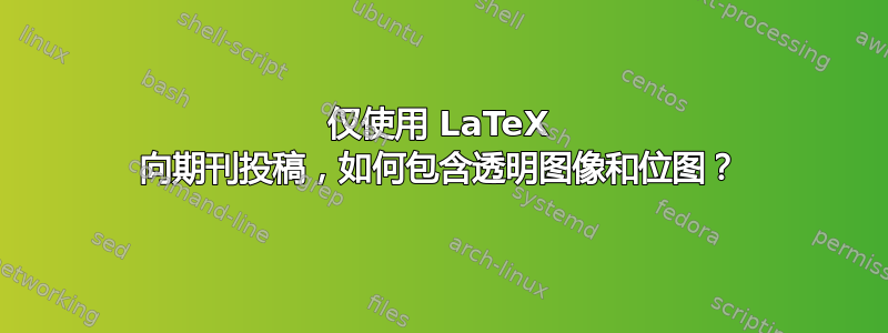 仅使用 LaTeX 向期刊投稿，如何包含透明图像和位图？