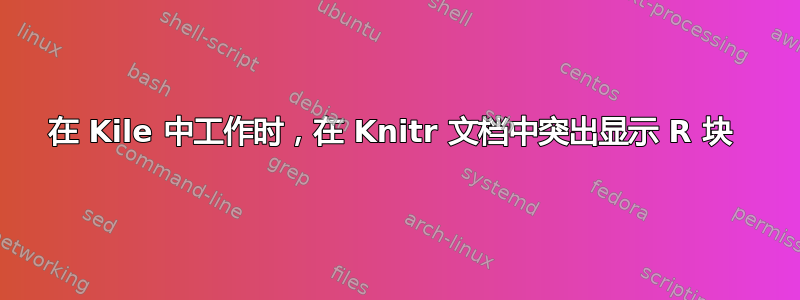 在 Kile 中工作时，在 Knitr 文档中突出显示 R 块 