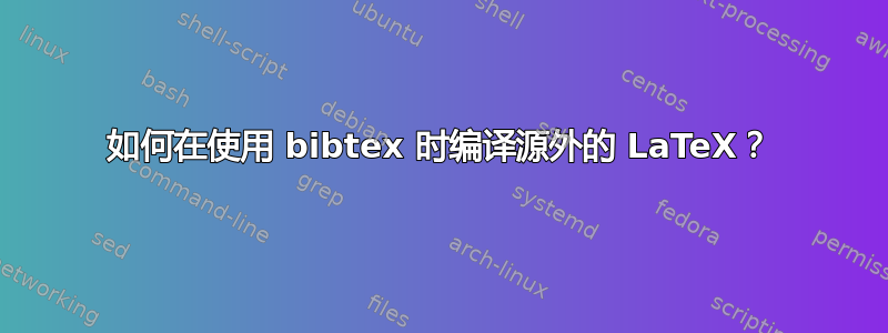 如何在使用 bibtex 时编译源外的 LaTeX？