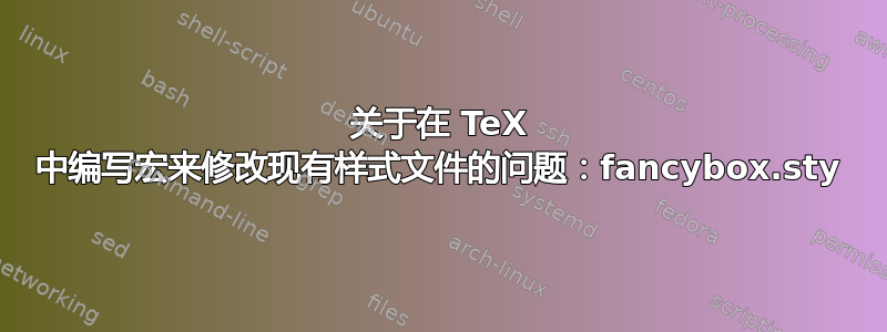 关于在 TeX 中编写宏来修改现有样式文件的问题：fancybox.sty