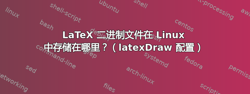 LaTeX 二进制文件在 Linux 中存储在哪里？（latexDraw 配置）