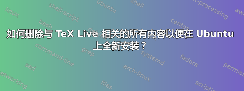 如何删除与 TeX Live 相关的所有内容以便在 Ubuntu 上全新安装？