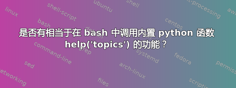 是否有相当于在 bash 中调用内置 python 函数 help('topics') 的功能？