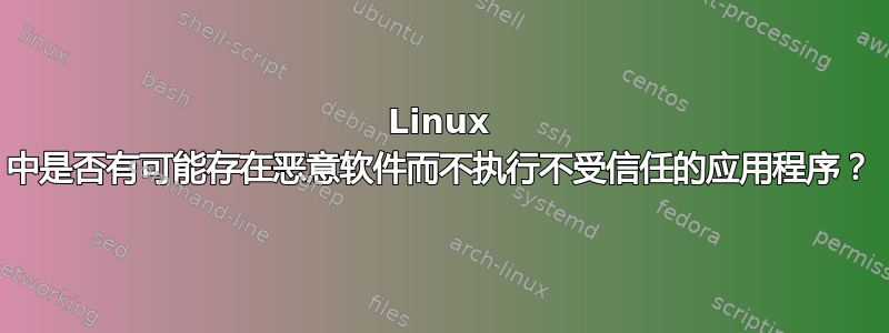 Linux 中是否有可能存在恶意软件而不执行不受信任的应用程序？