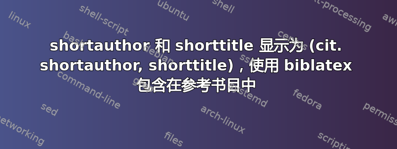 shortauthor 和 shorttitle 显示为 (cit. shortauthor, shorttitle)，使用 biblatex 包含在参考书目中