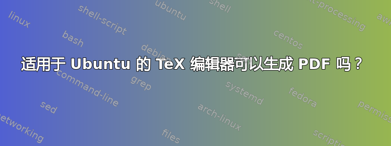 适用于 Ubuntu 的 TeX 编辑器可以生成 PDF 吗？